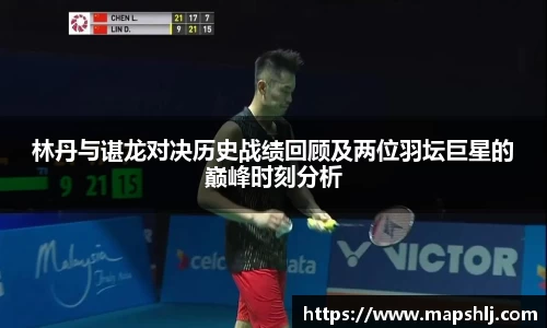 林丹与谌龙对决历史战绩回顾及两位羽坛巨星的巅峰时刻分析
