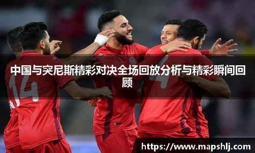 中国与突尼斯精彩对决全场回放分析与精彩瞬间回顾