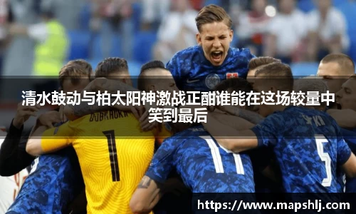 清水鼓动与柏太阳神激战正酣谁能在这场较量中笑到最后